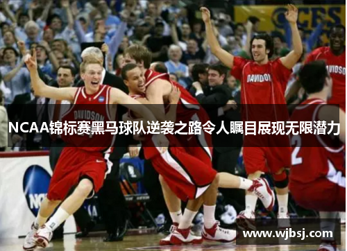 NCAA锦标赛黑马球队逆袭之路令人瞩目展现无限潜力