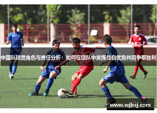中国队球员角色与责任分析：如何在团队中发挥各自优势共同争取胜利