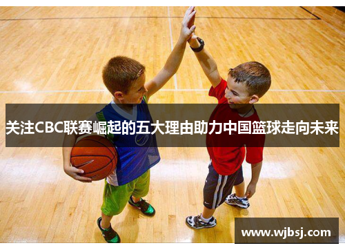 关注CBC联赛崛起的五大理由助力中国篮球走向未来