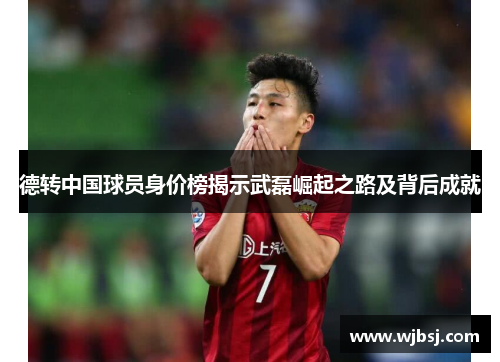 德转中国球员身价榜揭示武磊崛起之路及背后成就