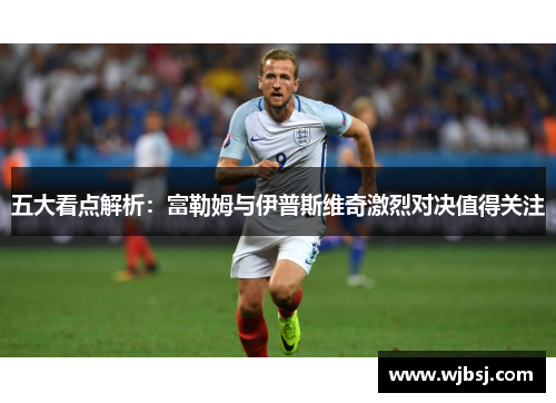 五大看点解析：富勒姆与伊普斯维奇激烈对决值得关注