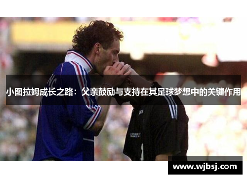 小图拉姆成长之路：父亲鼓励与支持在其足球梦想中的关键作用