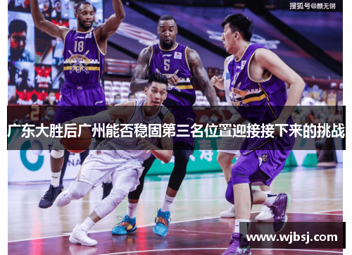 广东大胜后广州能否稳固第三名位置迎接接下来的挑战