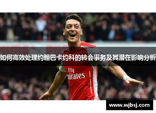 如何高效处理约翰巴卡约科的转会事务及其潜在影响分析