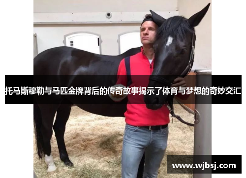 托马斯穆勒与马匹金牌背后的传奇故事揭示了体育与梦想的奇妙交汇