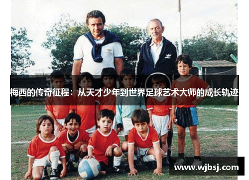 梅西的传奇征程：从天才少年到世界足球艺术大师的成长轨迹