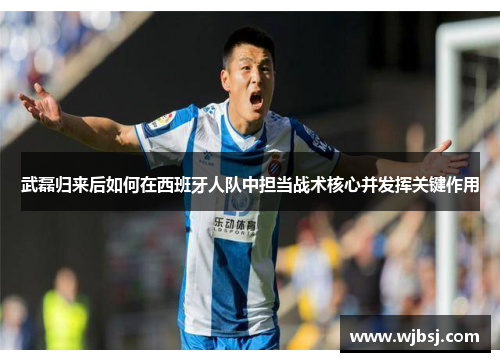 武磊归来后如何在西班牙人队中担当战术核心并发挥关键作用