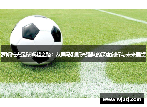 罗斯托夫足球崛起之路：从黑马到新兴强队的深度剖析与未来展望