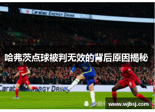 哈弗茨点球被判无效的背后原因揭秘 