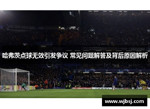 哈弗茨点球无效引发争议 常见问题解答及背后原因解析