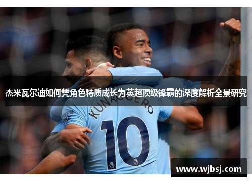 杰米瓦尔迪如何凭角色特质成长为英超顶级锋霸的深度解析全景研究 杰米瓦尔迪如何凭角色特质成长为英超顶级锋霸的深度解析全景研究