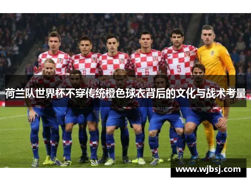 荷兰队世界杯不穿传统橙色球衣背后的文化与战术考量 荷兰队世界杯不穿传统橙色球衣背后的文化与战术考量