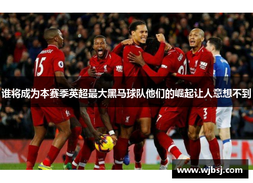 谁将成为本赛季英超最大黑马球队他们的崛起让人意想不到
