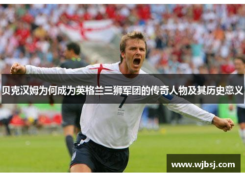 贝克汉姆为何成为英格兰三狮军团的传奇人物及其历史意义 贝克汉姆为何成为英格兰三狮军团的传奇人物及其历史意义