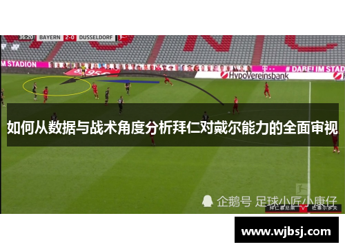 如何从数据与战术角度分析拜仁对戴尔能力的全面审视