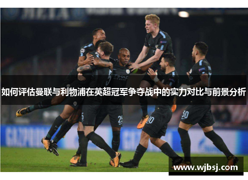 如何评估曼联与利物浦在英超冠军争夺战中的实力对比与前景分析