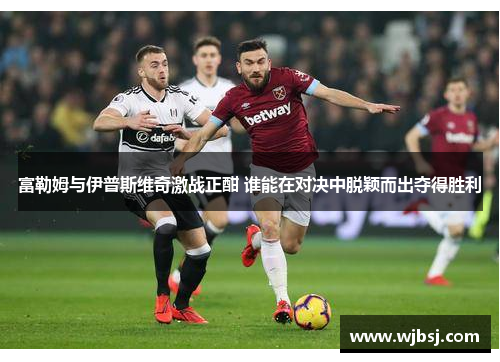 富勒姆与伊普斯维奇激战正酣 谁能在对决中脱颖而出夺得胜利