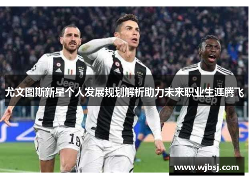 尤文图斯新星个人发展规划解析助力未来职业生涯腾飞